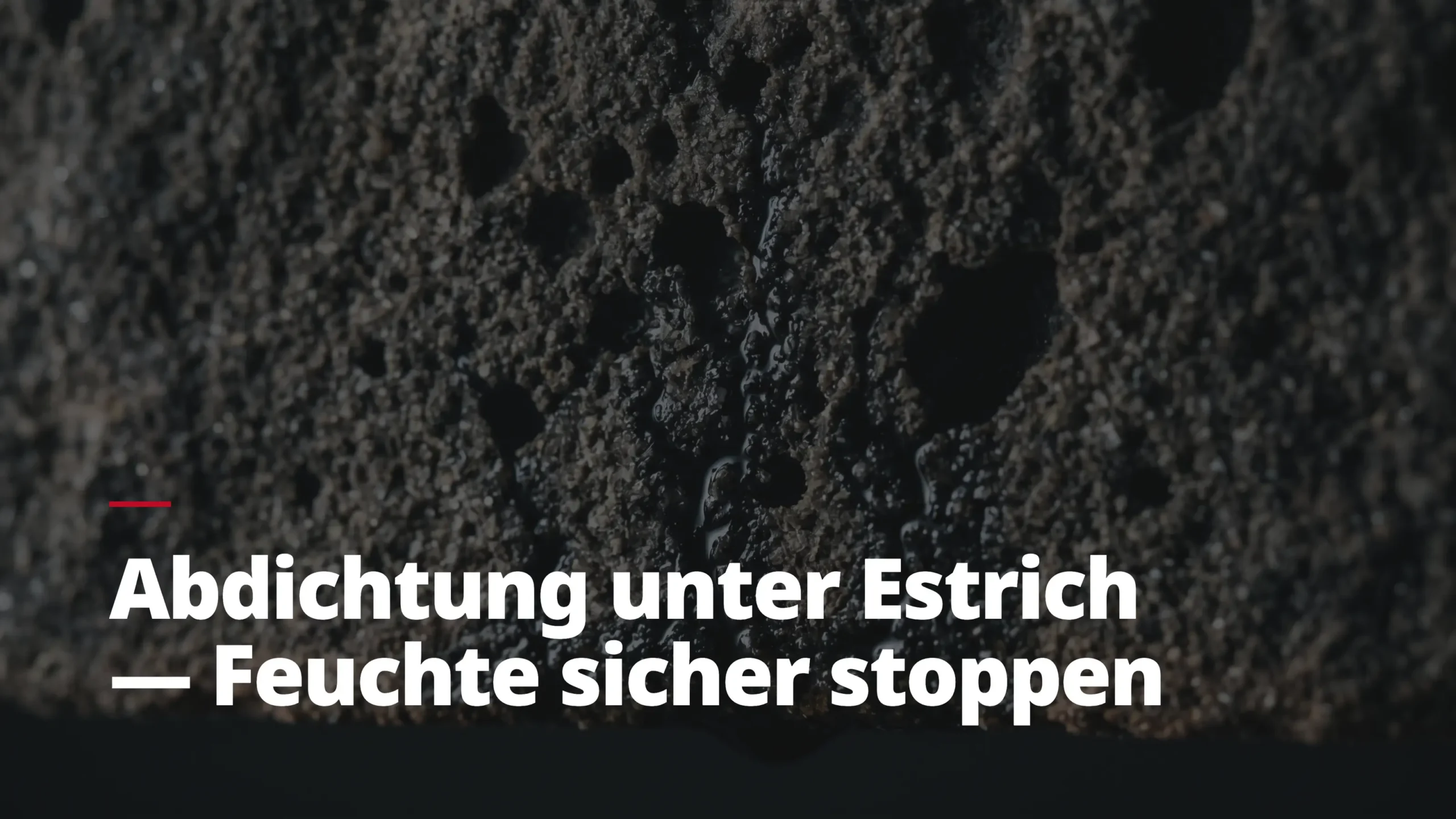 Nahaufnahme einer porösen Oberfläche mit dem Text 'Abdichtung unter Estrich — Feuchte sicher stoppen'